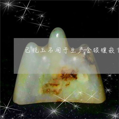 已税玉石用于生产金银镶嵌首饰-以已税珠宝玉石为原料生产的贵重珠宝首饰(22日推荐)